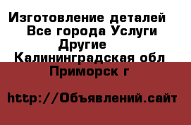 Изготовление деталей.  - Все города Услуги » Другие   . Калининградская обл.,Приморск г.